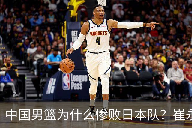 中国男篮为什么惨败日本队？崔永熙一针见血说出原因，说得实在