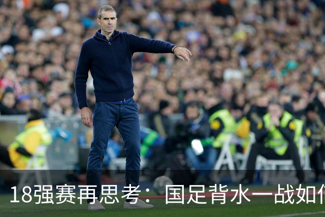 18强赛再思考：国足背水一战如何调整用人？